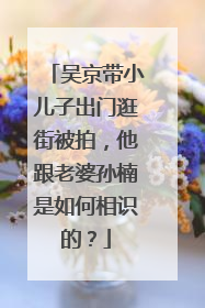 吴京带小儿子出门逛街被拍，他跟老婆孙楠是如何相识的？