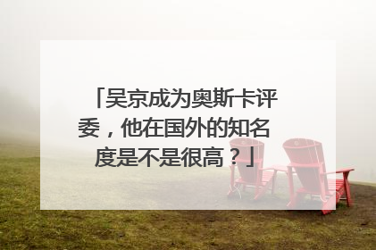 吴京成为奥斯卡评委,他在国外的知名度是不是很高?