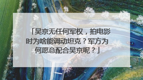 吴京无任何军权，拍电影时为啥能调动坦克？军方为何愿意配合吴京呢？