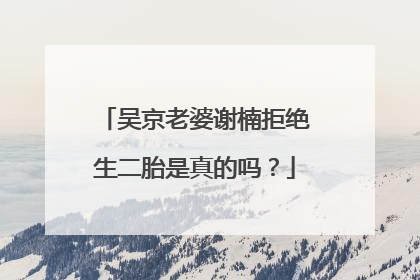 吴京老婆谢楠拒绝生二胎是真的吗？