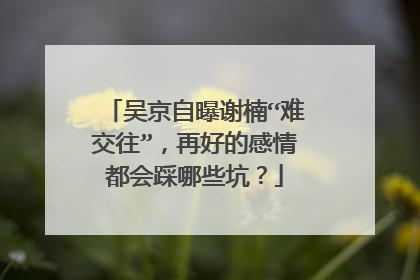 吴京自曝谢楠“难交往”，再好的感情都会踩哪些坑？