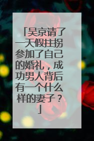 吴京请了一天假拄拐参加了自己的婚礼，成功男人背后有一个什么样的妻子？