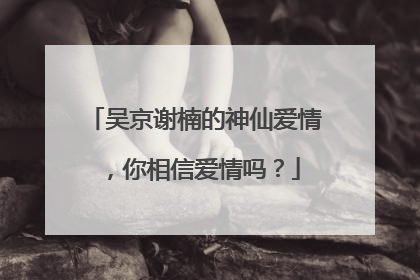 吴京谢楠的神仙爱情,你相信爱情吗?