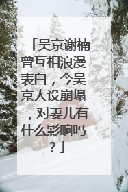 吴京谢楠曾互相浪漫表白,今吴京人设崩塌,对妻儿有什么影响吗?