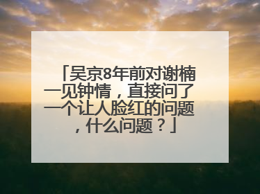 吴京8年前对谢楠一见钟情，直接问了一个让人脸红的问题，什么问题？