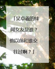 吴卓羲的绯闻女友是谁？他以前和谁交往过啊？