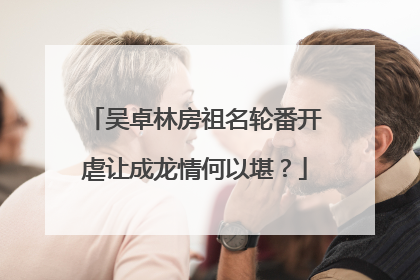 吴卓林房祖名轮番开虐让成龙情何以堪？