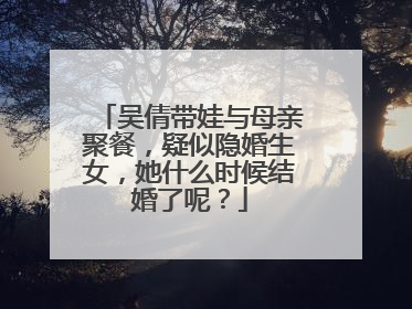 吴倩带娃与母亲聚餐,疑似隐婚生女,她什么时候结婚了呢?