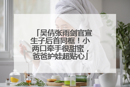 吴倩张雨剑官宣生子后首同框！小两口牵手很甜蜜，爸爸护娃超贴心