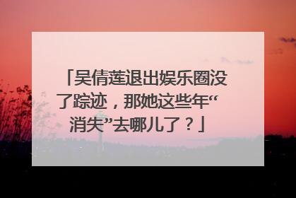 吴倩莲退出娱乐圈没了踪迹，那她这些年“消失”去哪儿了？
