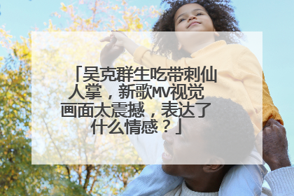 吴克群生吃带刺仙人掌,新歌MV视觉画面太震撼,表达了什么情感?