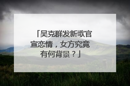 吴克群发新歌官宣恋情,女方究竟有何背景?