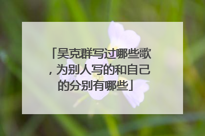 吴克群写过哪些歌，为别人写的和自己的分别有哪些
