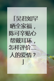 吴君如罕晒全家福,陈可辛贴心帮戴耳环,怎样评价二人的爱情?