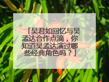 吴君如回忆与吴孟达合作点滴,你知道吴孟达演过哪些经典角色吗?