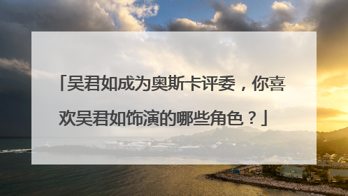 吴君如成为奥斯卡评委，你喜欢吴君如饰演的哪些角色？