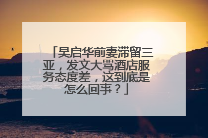 吴启华前妻滞留三亚,发文大骂酒店服务态度差,这到底是怎么回事?