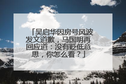 吴启华因房号风波发文道歉，马国明再回应道：没有贬低意思，你怎么看？