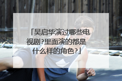 吴启华演过哪些电视剧?里面演的都是什么样的角色?