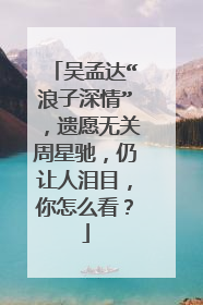 吴孟达“浪子深情”，遗愿无关周星驰，仍让人泪目，你怎么看？