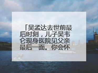 吴孟达去世前最后时刻，儿子吴韦仑现身医院见父亲最后一面。你会怀念他吗？