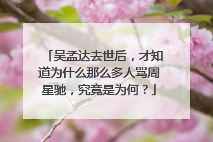 吴孟达去世后,才知道为什么那么多人骂周星驰,究竟是为何?