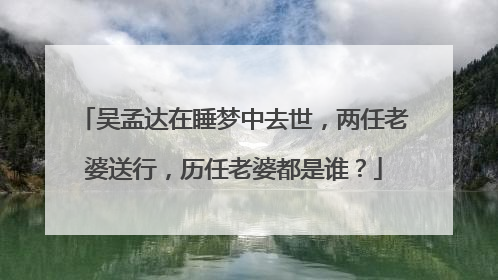 吴孟达在睡梦中去世，两任老婆送行，历任老婆都是谁？