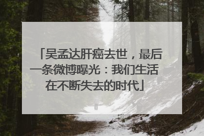 吴孟达肝癌去世，最后一条微博曝光：我们生活在不断失去的时代