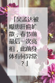 吴孟达被曝患肝癌扩散，春节前最后一次亮相，此前身体有何异常？