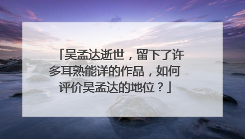吴孟达逝世,留下了许多耳熟能详的作品,如何评价吴孟达的地位?