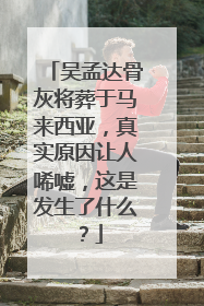 吴孟达骨灰将葬于马来西亚，真实原因让人唏嘘，这是发生了什么？