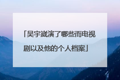 吴宇崴演了哪些而电视剧以及他的个人档案