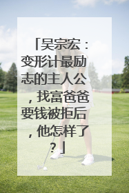 吴宗宏:变形计最励志的主人公,找富爸爸要钱被拒后,他怎样了?