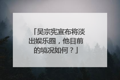 吴宗宪宣布将淡出娱乐圈，他目前的境况如何？