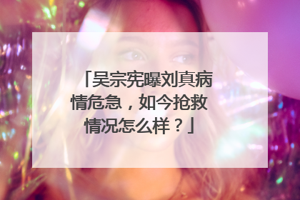 吴宗宪曝刘真病情危急，如今抢救情况怎么样？