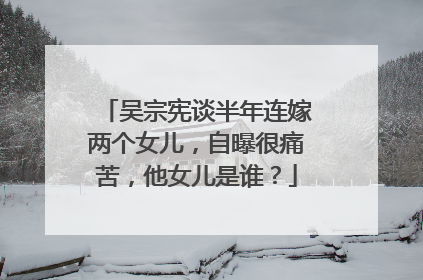 吴宗宪谈半年连嫁两个女儿,自曝很痛苦,他女儿是谁?