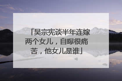 吴宗宪谈半年连嫁两个女儿,自曝很痛苦,他女儿是谁