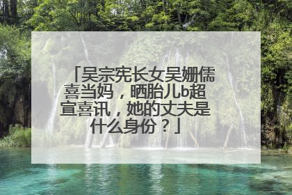 吴宗宪长女吴姗儒喜当妈，晒胎儿b超宣喜讯，她的丈夫是什么身份？