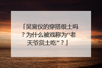 吴宣仪的穿搭很土吗?为什么被戏称为“老天爷赏土吃”?