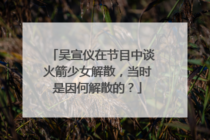 吴宣仪在节目中谈火箭少女解散，当时是因何解散的？