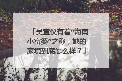 吴宣仪有着“海南小富婆”之称,她的家境到底怎么样?