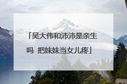 吴大伟和沛沛是亲生吗 把妹妹当女儿疼