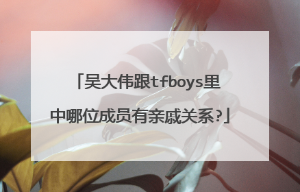 吴大伟跟tfboys里中哪位成员有亲戚关系?