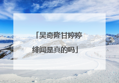 吴奇隆甘婷婷绯闻是真的吗