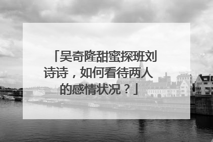 吴奇隆甜蜜探班刘诗诗,如何看待两人的感情状况?