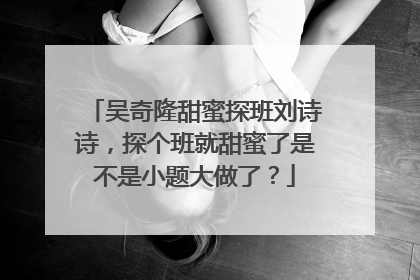 吴奇隆甜蜜探班刘诗诗，探个班就甜蜜了是不是小题大做了？