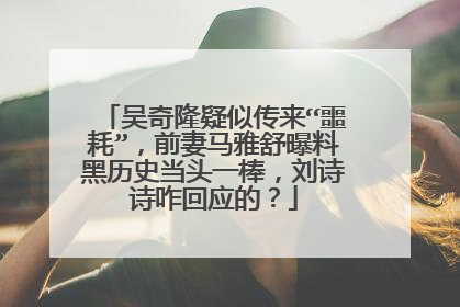 吴奇隆疑似传来“噩耗”，前妻马雅舒曝料黑历史当头一棒，刘诗诗咋回应的？