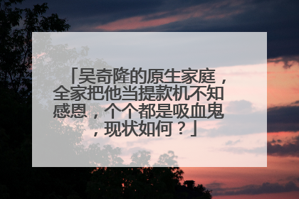 吴奇隆的原生家庭,全家把他当提款机不知感恩,个个都是吸血鬼,现状如何?
