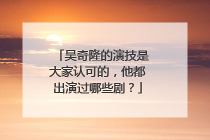 吴奇隆的演技是大家认可的,他都出演过哪些剧?
