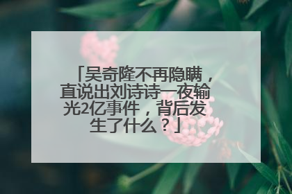 吴奇隆不再隐瞒,直说出刘诗诗一夜输光2亿事件,背后发生了什么?